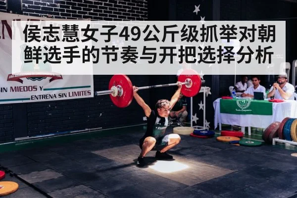 侯志慧女子49公斤级抓举对朝鲜选手的节奏与开把选择分析